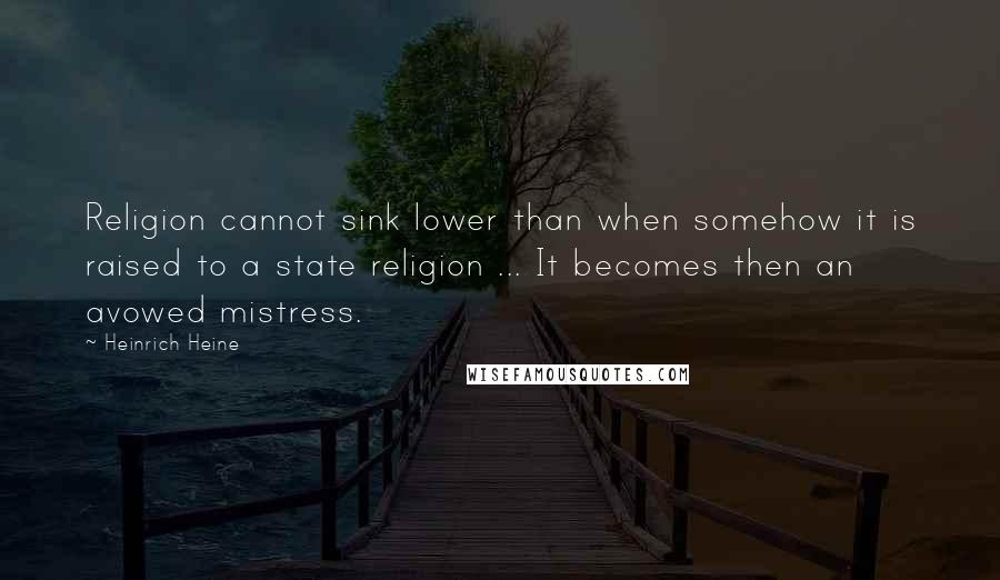 Heinrich Heine Quotes: Religion cannot sink lower than when somehow it is raised to a state religion ... It becomes then an avowed mistress.