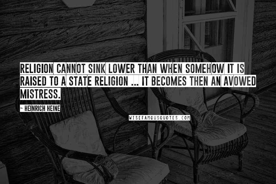 Heinrich Heine Quotes: Religion cannot sink lower than when somehow it is raised to a state religion ... It becomes then an avowed mistress.