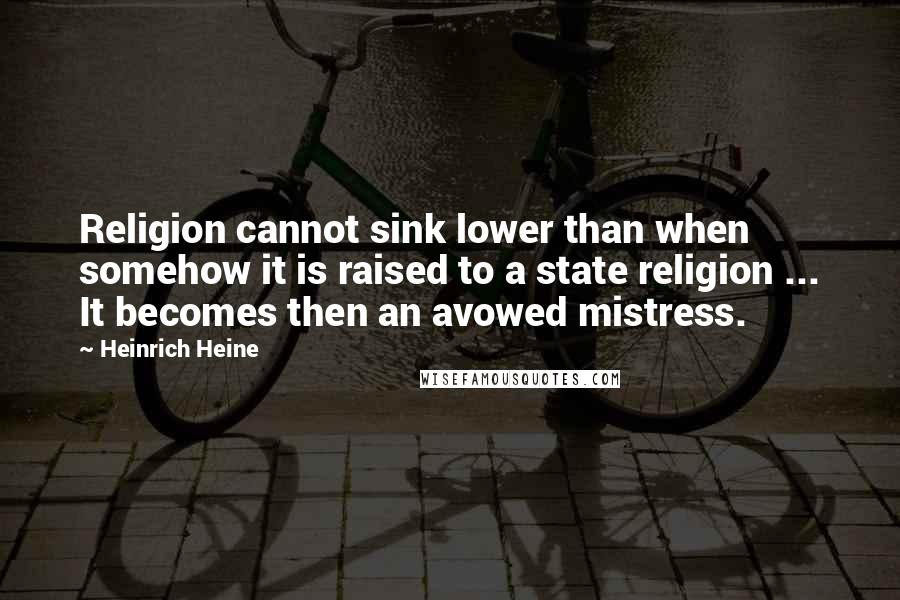 Heinrich Heine Quotes: Religion cannot sink lower than when somehow it is raised to a state religion ... It becomes then an avowed mistress.