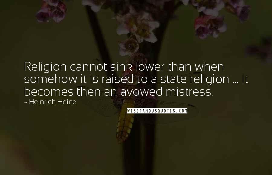 Heinrich Heine Quotes: Religion cannot sink lower than when somehow it is raised to a state religion ... It becomes then an avowed mistress.
