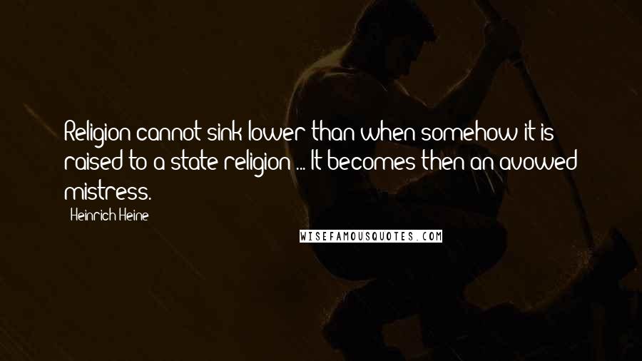 Heinrich Heine Quotes: Religion cannot sink lower than when somehow it is raised to a state religion ... It becomes then an avowed mistress.