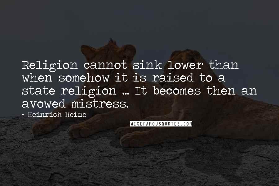 Heinrich Heine Quotes: Religion cannot sink lower than when somehow it is raised to a state religion ... It becomes then an avowed mistress.