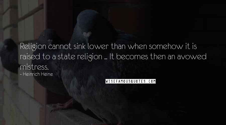 Heinrich Heine Quotes: Religion cannot sink lower than when somehow it is raised to a state religion ... It becomes then an avowed mistress.