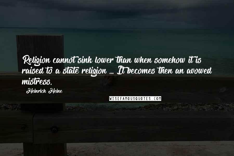 Heinrich Heine Quotes: Religion cannot sink lower than when somehow it is raised to a state religion ... It becomes then an avowed mistress.