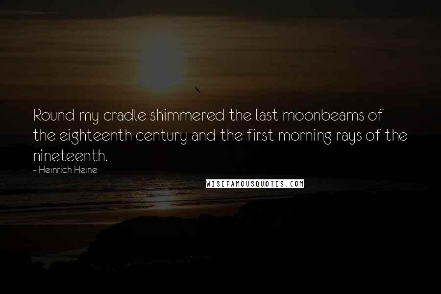 Heinrich Heine Quotes: Round my cradle shimmered the last moonbeams of the eighteenth century and the first morning rays of the nineteenth.