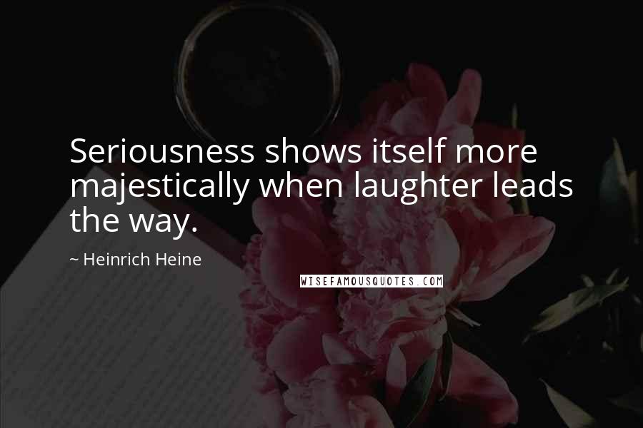 Heinrich Heine Quotes: Seriousness shows itself more majestically when laughter leads the way.