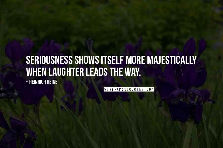 Heinrich Heine Quotes: Seriousness shows itself more majestically when laughter leads the way.