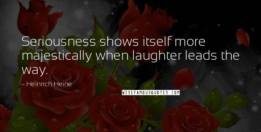 Heinrich Heine Quotes: Seriousness shows itself more majestically when laughter leads the way.