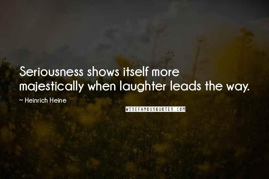 Heinrich Heine Quotes: Seriousness shows itself more majestically when laughter leads the way.