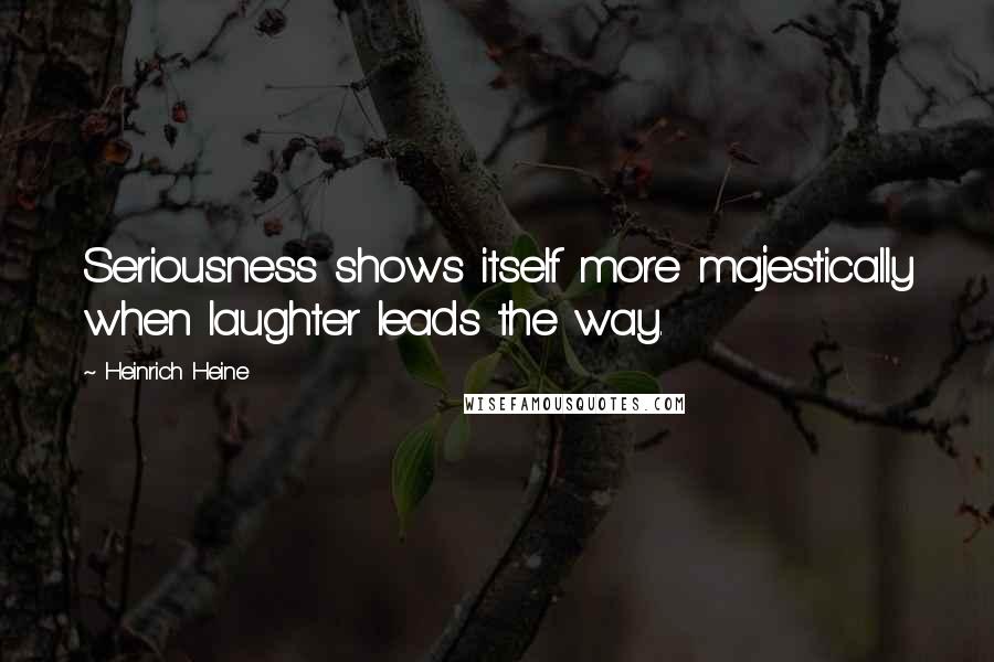 Heinrich Heine Quotes: Seriousness shows itself more majestically when laughter leads the way.