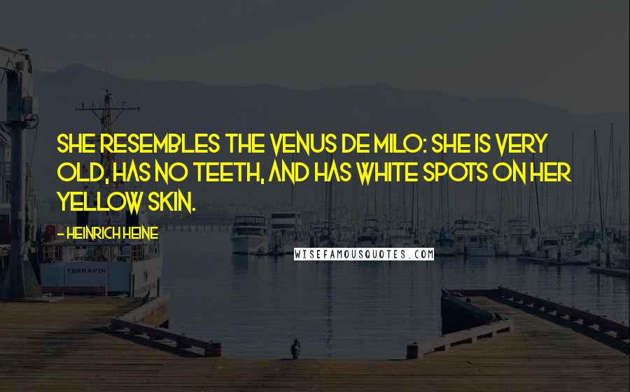 Heinrich Heine Quotes: She resembles the Venus de Milo: she is very old, has no teeth, and has white spots on her yellow skin.