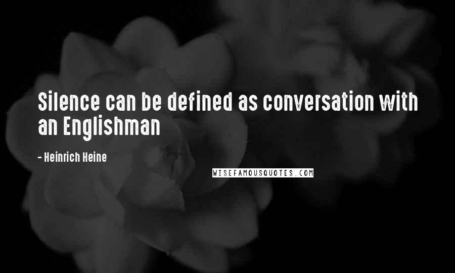 Heinrich Heine Quotes: Silence can be defined as conversation with an Englishman