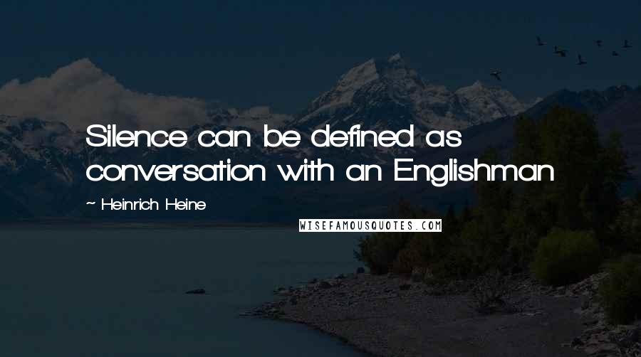 Heinrich Heine Quotes: Silence can be defined as conversation with an Englishman