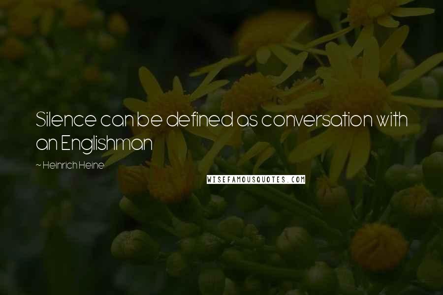 Heinrich Heine Quotes: Silence can be defined as conversation with an Englishman