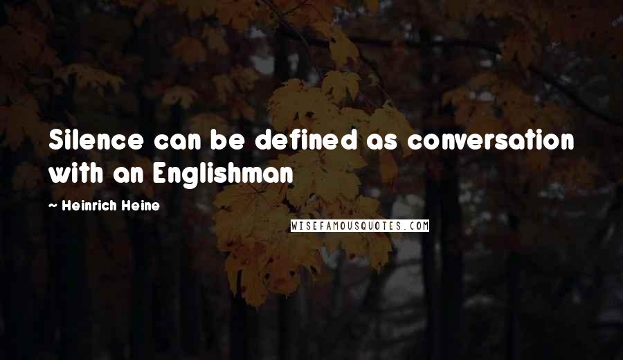 Heinrich Heine Quotes: Silence can be defined as conversation with an Englishman