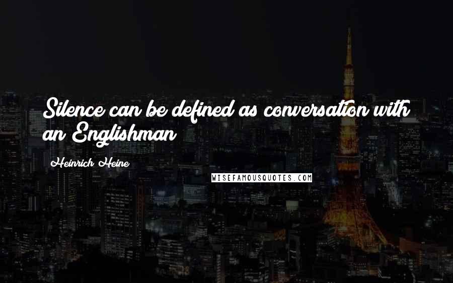 Heinrich Heine Quotes: Silence can be defined as conversation with an Englishman