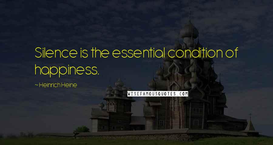 Heinrich Heine Quotes: Silence is the essential condition of happiness.