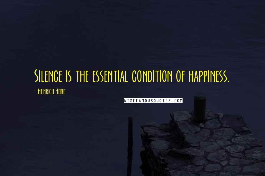 Heinrich Heine Quotes: Silence is the essential condition of happiness.