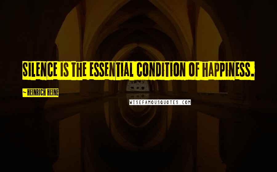 Heinrich Heine Quotes: Silence is the essential condition of happiness.