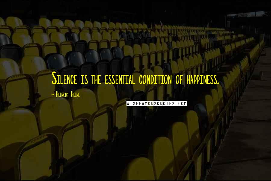 Heinrich Heine Quotes: Silence is the essential condition of happiness.