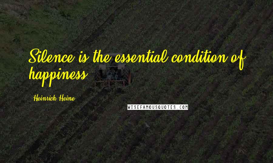 Heinrich Heine Quotes: Silence is the essential condition of happiness.