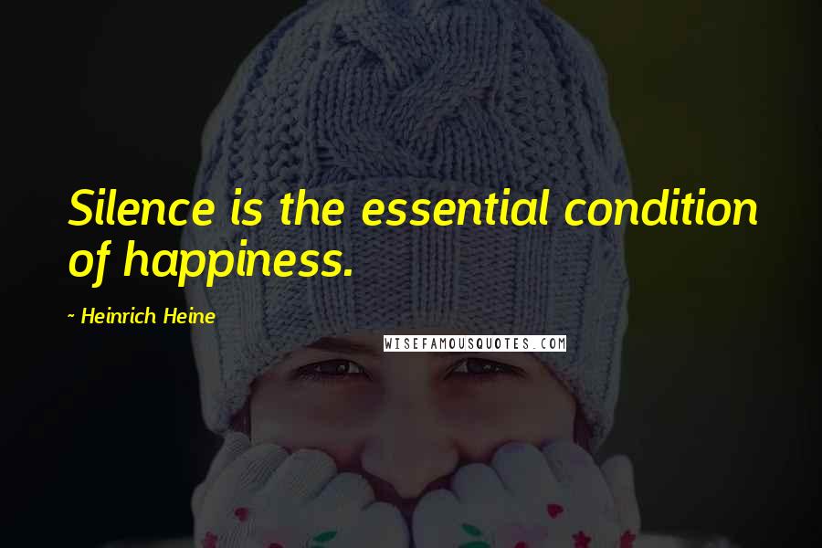 Heinrich Heine Quotes: Silence is the essential condition of happiness.