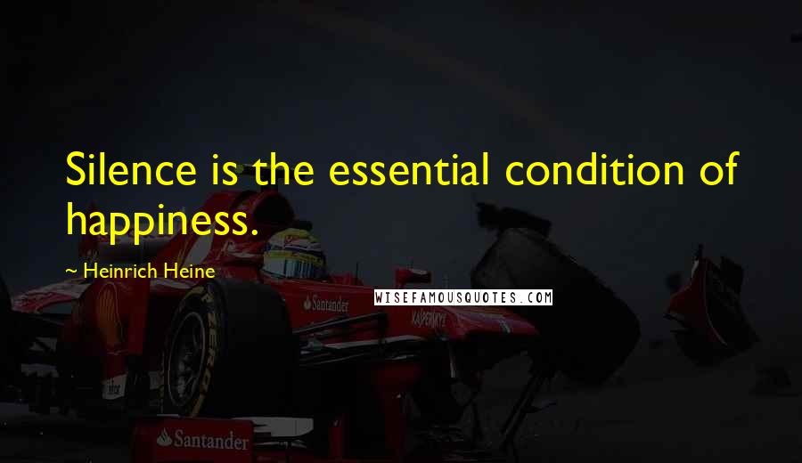 Heinrich Heine Quotes: Silence is the essential condition of happiness.