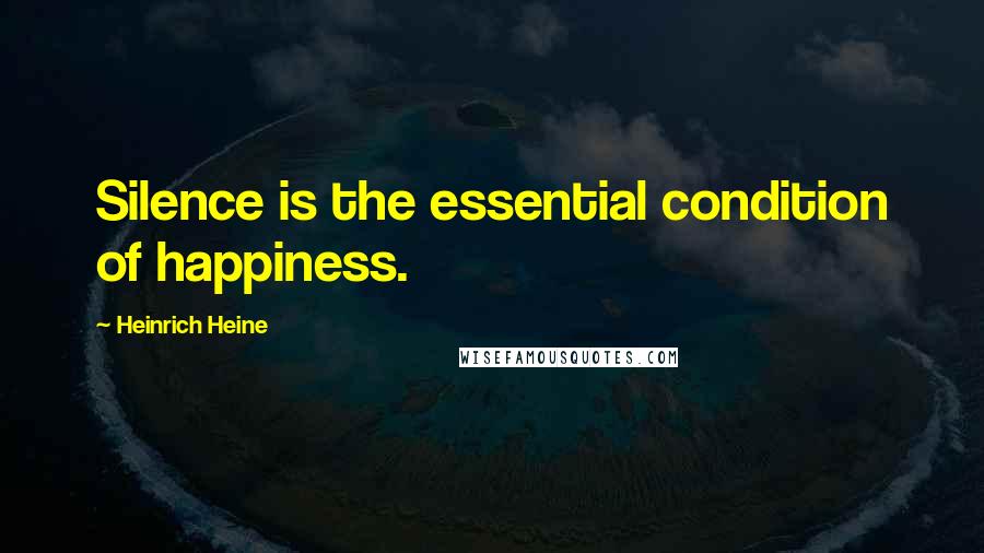 Heinrich Heine Quotes: Silence is the essential condition of happiness.