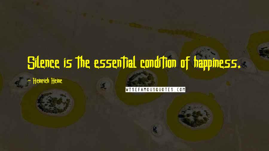 Heinrich Heine Quotes: Silence is the essential condition of happiness.
