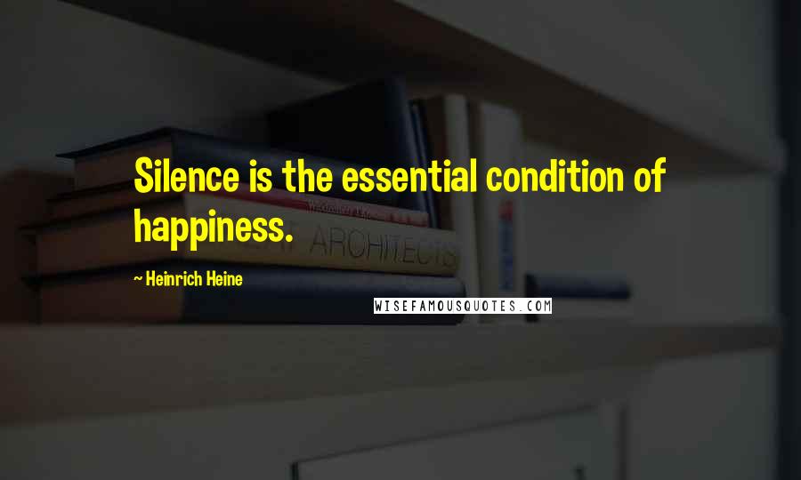 Heinrich Heine Quotes: Silence is the essential condition of happiness.