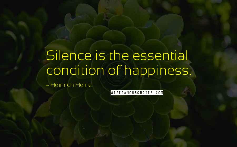 Heinrich Heine Quotes: Silence is the essential condition of happiness.