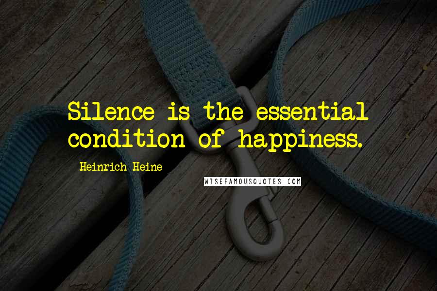 Heinrich Heine Quotes: Silence is the essential condition of happiness.