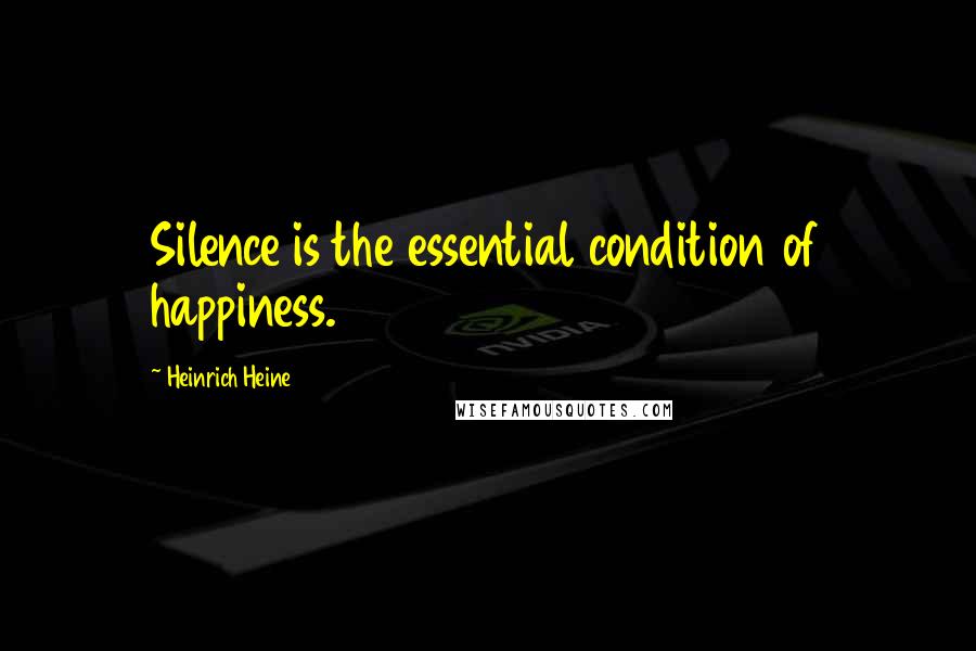 Heinrich Heine Quotes: Silence is the essential condition of happiness.