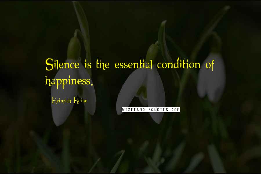 Heinrich Heine Quotes: Silence is the essential condition of happiness.