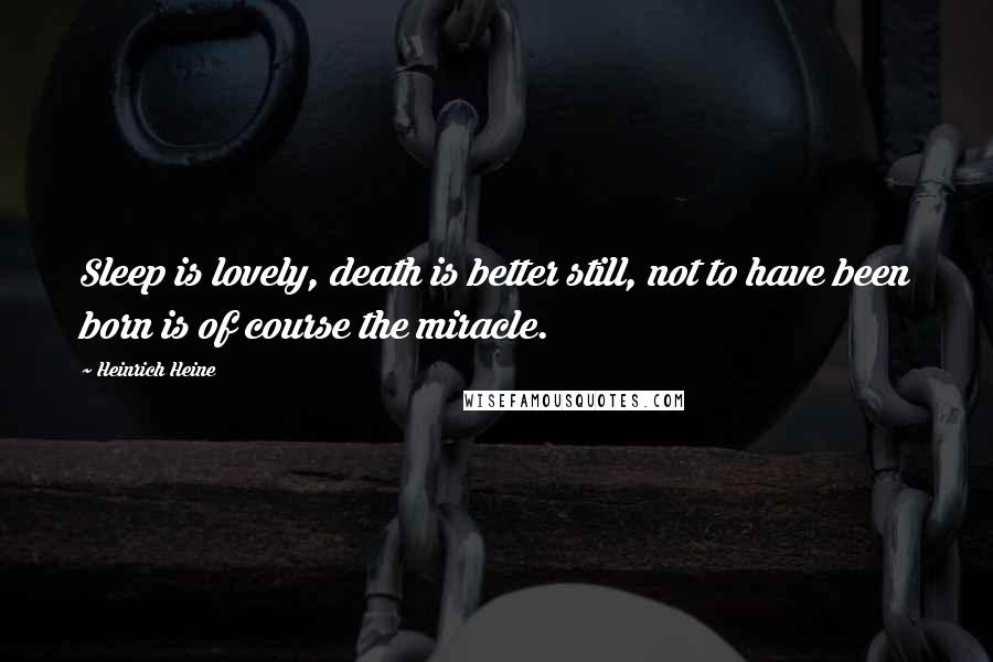 Heinrich Heine Quotes: Sleep is lovely, death is better still, not to have been born is of course the miracle.