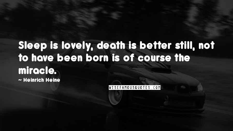 Heinrich Heine Quotes: Sleep is lovely, death is better still, not to have been born is of course the miracle.