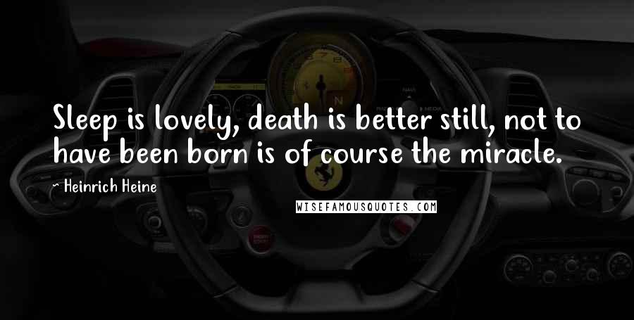 Heinrich Heine Quotes: Sleep is lovely, death is better still, not to have been born is of course the miracle.