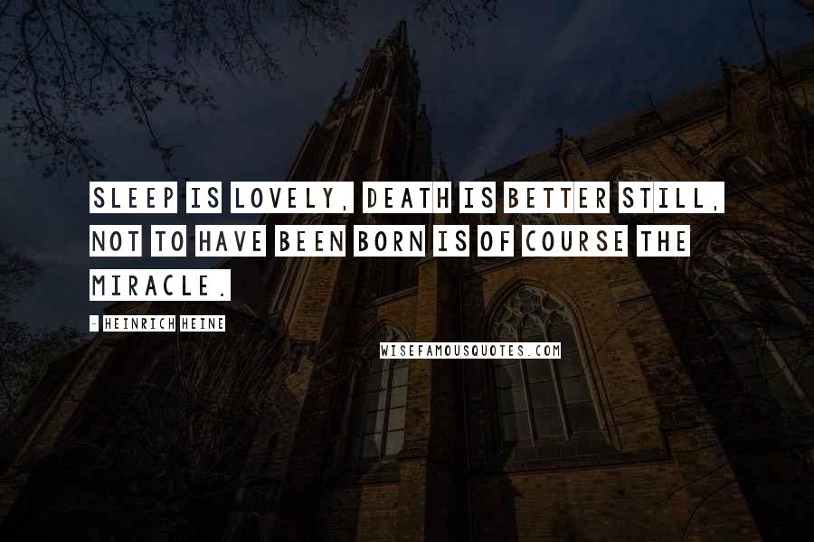 Heinrich Heine Quotes: Sleep is lovely, death is better still, not to have been born is of course the miracle.