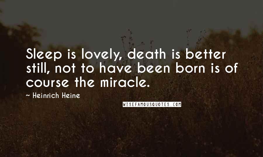 Heinrich Heine Quotes: Sleep is lovely, death is better still, not to have been born is of course the miracle.