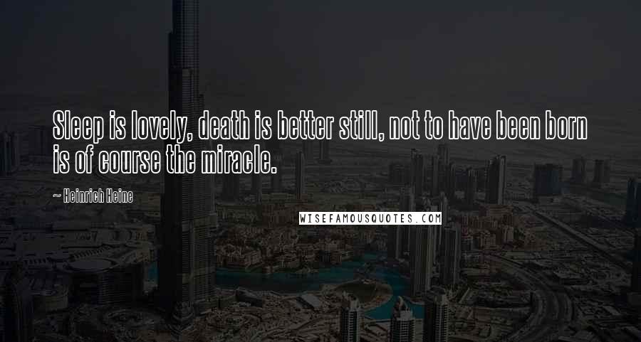 Heinrich Heine Quotes: Sleep is lovely, death is better still, not to have been born is of course the miracle.