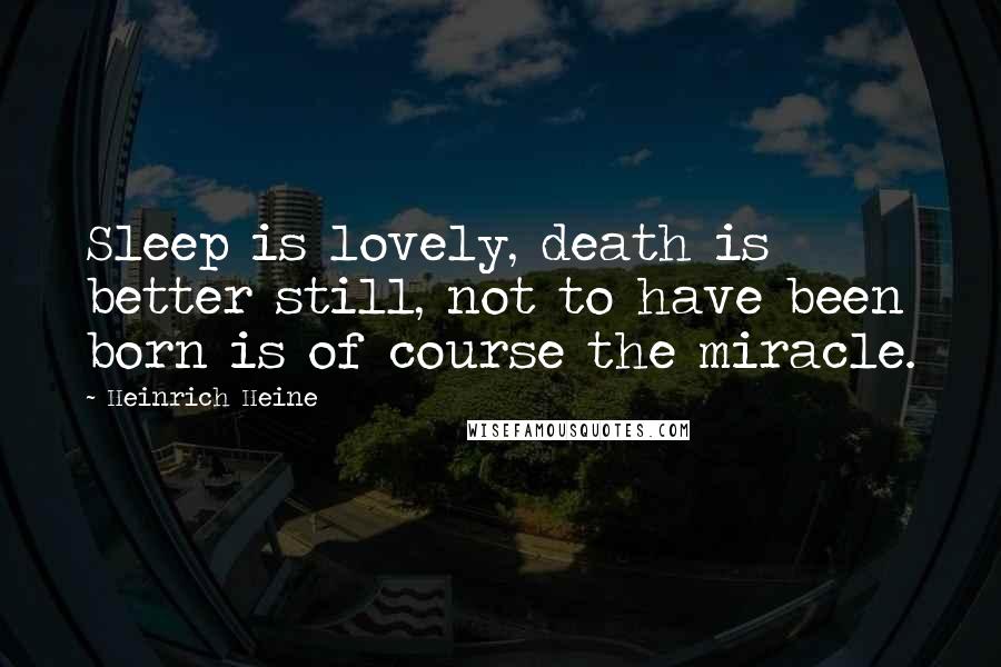 Heinrich Heine Quotes: Sleep is lovely, death is better still, not to have been born is of course the miracle.