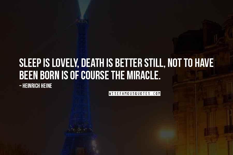 Heinrich Heine Quotes: Sleep is lovely, death is better still, not to have been born is of course the miracle.