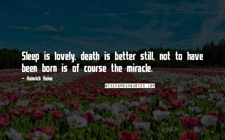 Heinrich Heine Quotes: Sleep is lovely, death is better still, not to have been born is of course the miracle.