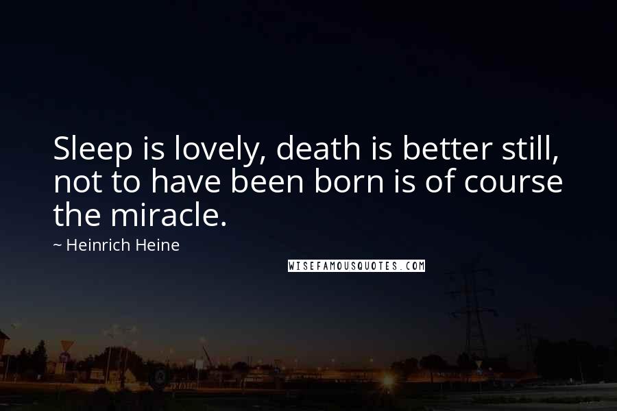 Heinrich Heine Quotes: Sleep is lovely, death is better still, not to have been born is of course the miracle.