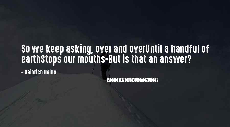 Heinrich Heine Quotes: So we keep asking, over and overUntil a handful of earthStops our mouths-But is that an answer?