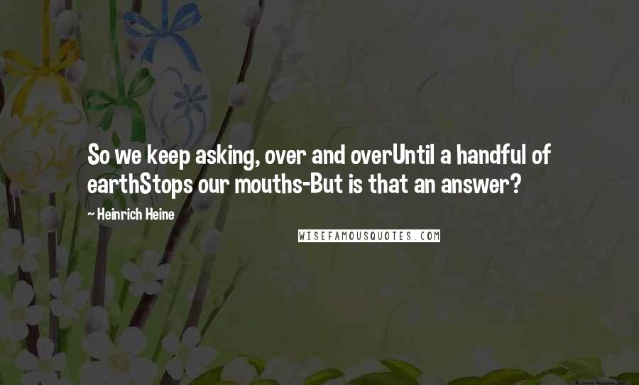 Heinrich Heine Quotes: So we keep asking, over and overUntil a handful of earthStops our mouths-But is that an answer?