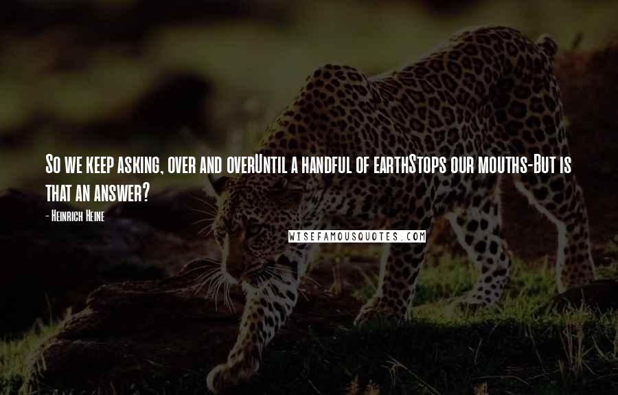 Heinrich Heine Quotes: So we keep asking, over and overUntil a handful of earthStops our mouths-But is that an answer?