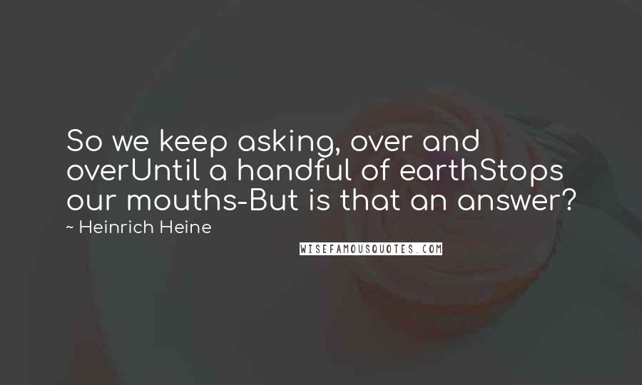 Heinrich Heine Quotes: So we keep asking, over and overUntil a handful of earthStops our mouths-But is that an answer?