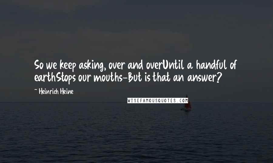 Heinrich Heine Quotes: So we keep asking, over and overUntil a handful of earthStops our mouths-But is that an answer?