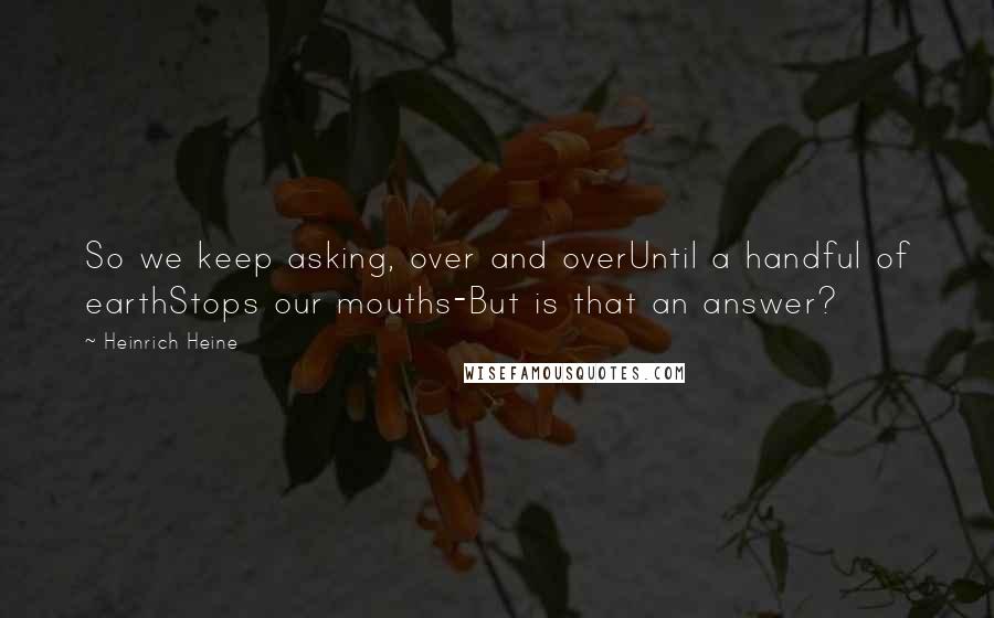 Heinrich Heine Quotes: So we keep asking, over and overUntil a handful of earthStops our mouths-But is that an answer?